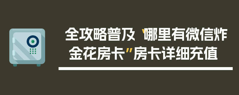全攻略普及“哪里有微信炸 金花房卡”房卡详细充值