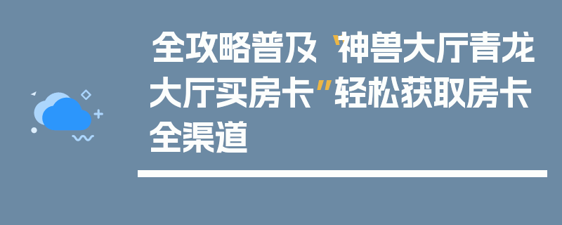 全攻略普及“神兽大厅青龙大厅买房卡”轻松获取房卡全渠道