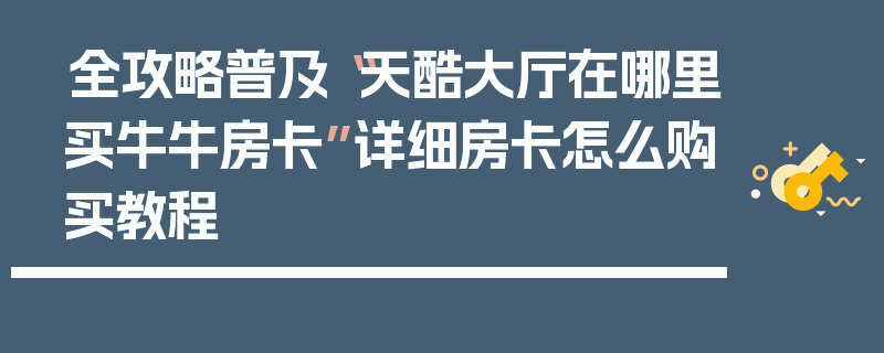 全攻略普及“天酷大厅在哪里买牛牛房卡”详细房卡怎么购买教程