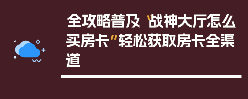 全攻略普及“战神大厅怎么买房卡”轻松获取房卡全渠道