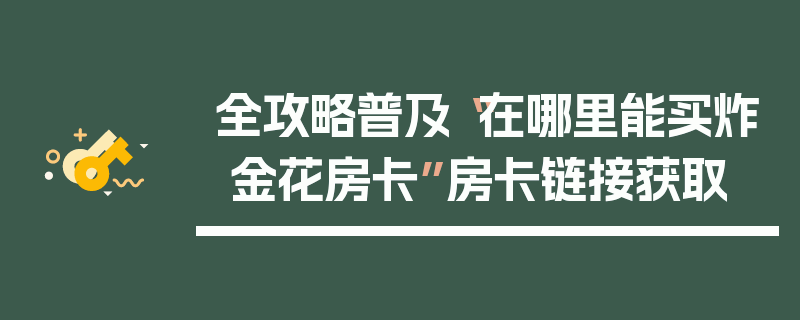 全攻略普及“在哪里能买炸 金花房卡”房卡链接获取