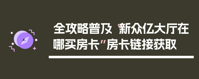 全攻略普及“新众亿大厅在哪买房卡”房卡链接获取