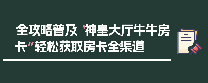 全攻略普及“神皇大厅牛牛房卡”轻松获取房卡全渠道