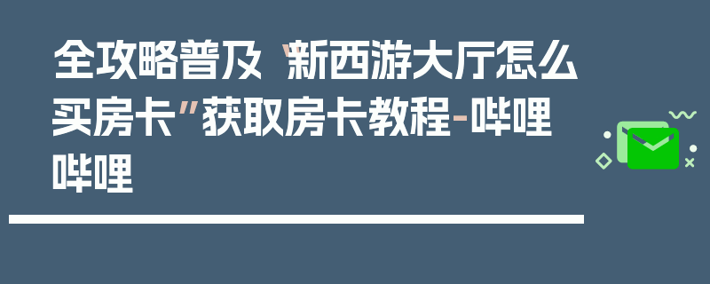 全攻略普及“新西游大厅怎么买房卡”获取房卡教程-哔哩哔哩