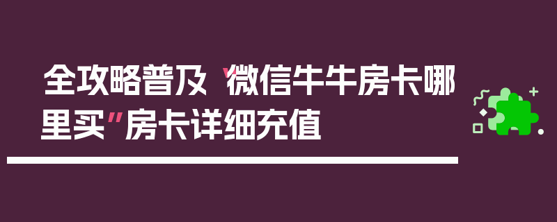 全攻略普及“微信牛牛房卡哪里买”房卡详细充值