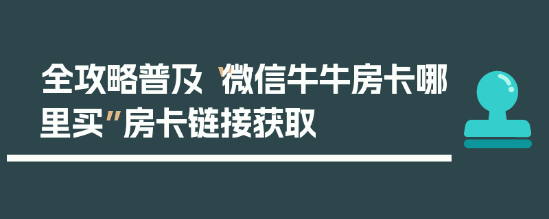 全攻略普及“微信牛牛房卡哪里买”房卡链接获取