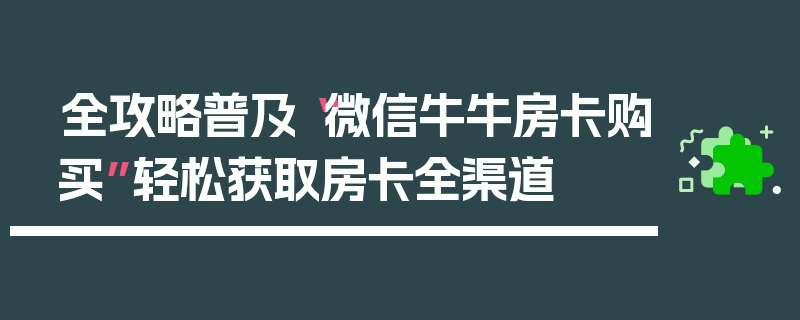 全攻略普及“微信牛牛房卡购买”轻松获取房卡全渠道
