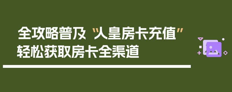全攻略普及“人皇房卡充值”轻松获取房卡全渠道
