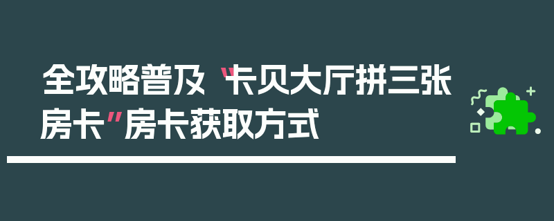 全攻略普及“卡贝大厅拼三张房卡”房卡获取方式