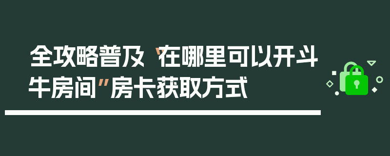 全攻略普及“在哪里可以开斗牛房间”房卡获取方式