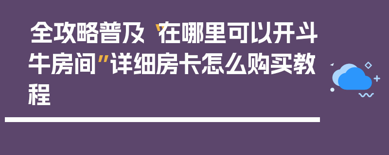 全攻略普及“在哪里可以开斗牛房间”详细房卡怎么购买教程