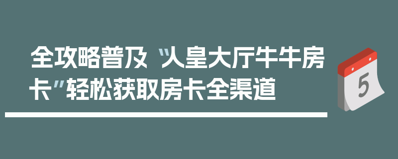 全攻略普及“人皇大厅牛牛房卡”轻松获取房卡全渠道