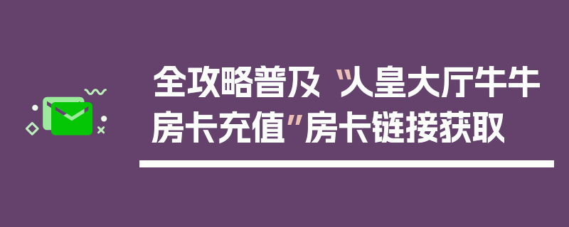 全攻略普及“人皇大厅牛牛房卡充值”房卡链接获取