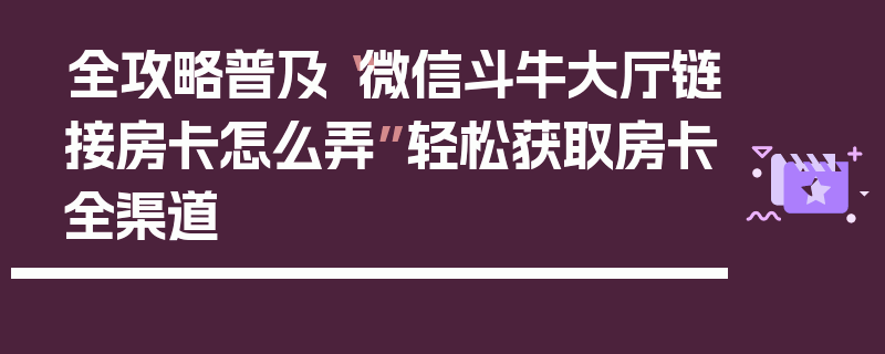 全攻略普及“微信斗牛大厅链接房卡怎么弄”轻松获取房卡全渠道