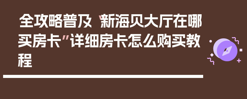 全攻略普及“新海贝大厅在哪买房卡”详细房卡怎么购买教程