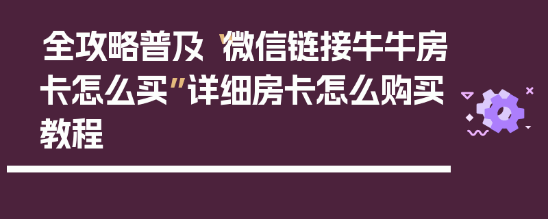 全攻略普及“微信链接牛牛房卡怎么买”详细房卡怎么购买教程
