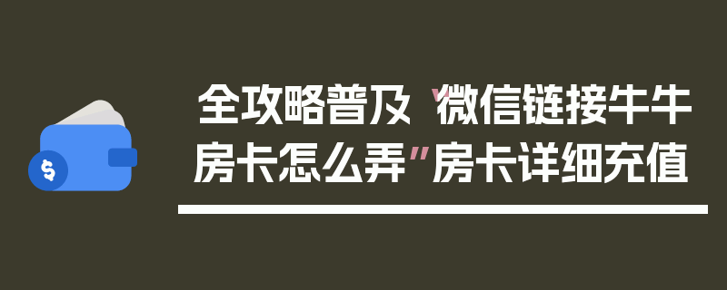 全攻略普及“微信链接牛牛房卡怎么弄”房卡详细充值