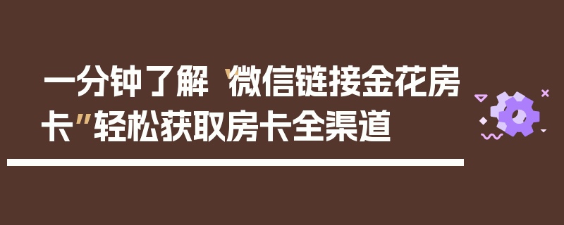一分钟了解“微信链接金花房卡”轻松获取房卡全渠道