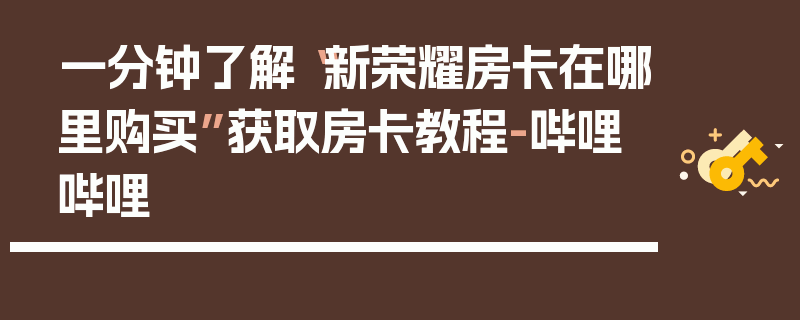 一分钟了解“新荣耀房卡在哪里购买”获取房卡教程-哔哩哔哩