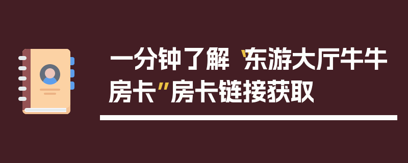 一分钟了解“东游大厅牛牛房卡”房卡链接获取