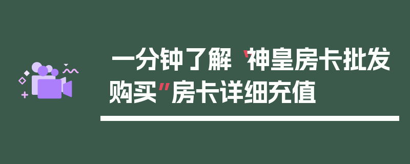 一分钟了解“神皇房卡批发购买”房卡详细充值