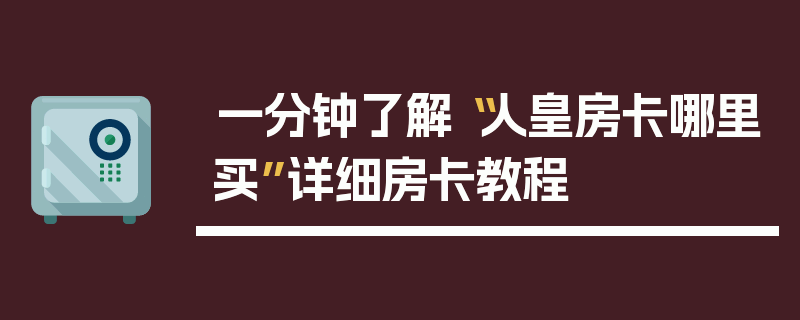 一分钟了解“人皇房卡哪里买”详细房卡教程