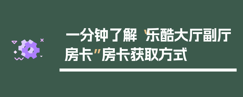 一分钟了解“乐酷大厅副厅房卡”房卡获取方式