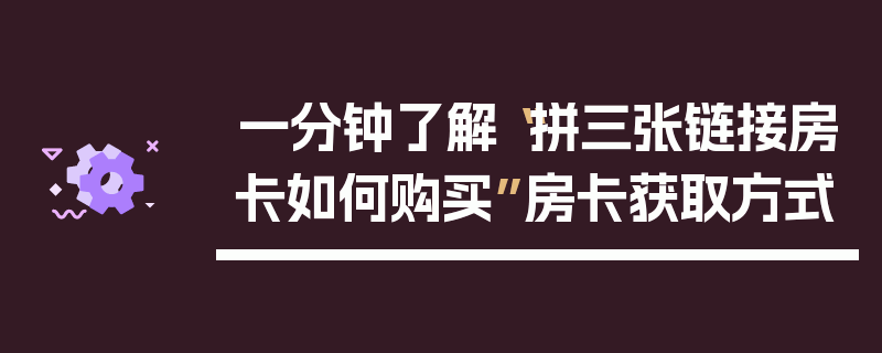 一分钟了解“拼三张链接房卡如何购买”房卡获取方式