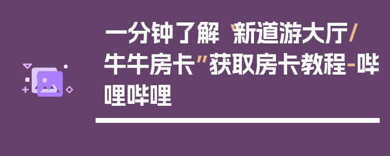 一分钟了解“新道游大厅/牛牛房卡”获取房卡教程-哔哩哔哩