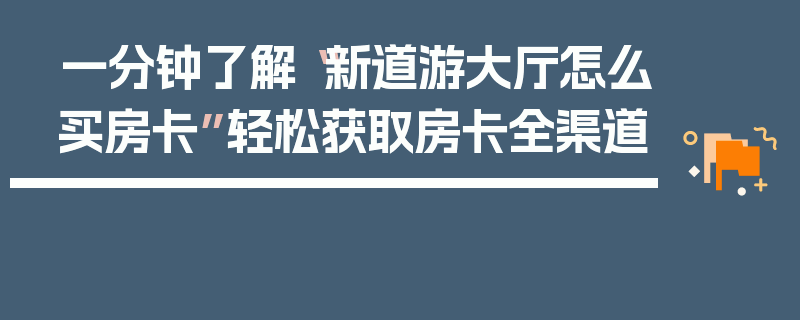 一分钟了解“新道游大厅怎么买房卡”轻松获取房卡全渠道