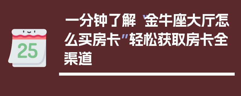 一分钟了解“金牛座大厅怎么买房卡”轻松获取房卡全渠道