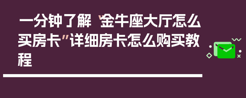 一分钟了解“金牛座大厅怎么买房卡”详细房卡怎么购买教程