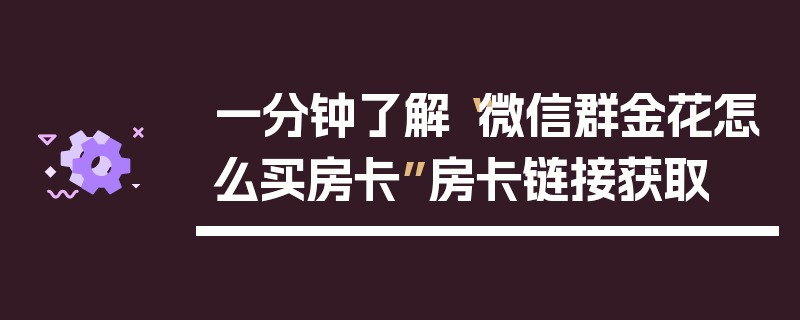一分钟了解“微信群金花怎么买房卡”房卡链接获取