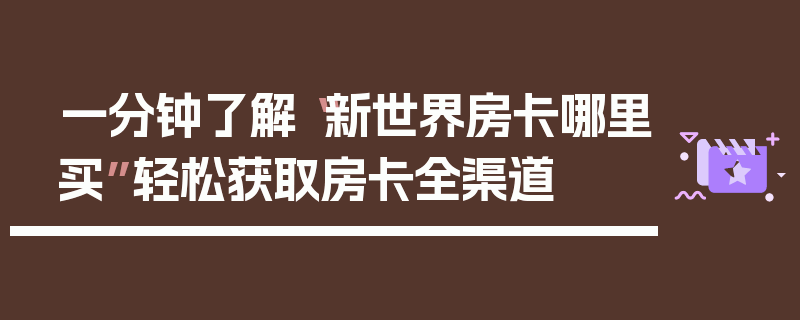 一分钟了解“新世界房卡哪里买”轻松获取房卡全渠道