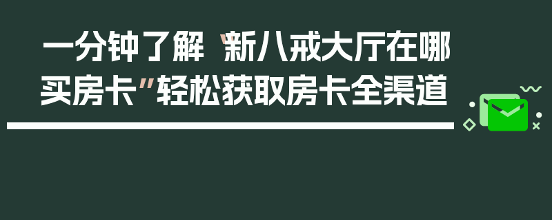 一分钟了解“新八戒大厅在哪买房卡”轻松获取房卡全渠道