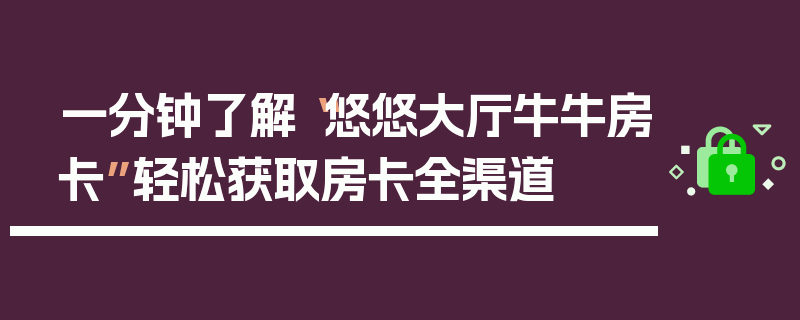 一分钟了解“悠悠大厅牛牛房卡”轻松获取房卡全渠道