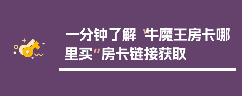 一分钟了解“牛魔王房卡哪里买”房卡链接获取