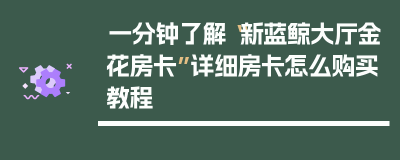 一分钟了解“新蓝鲸大厅金花房卡”详细房卡怎么购买教程