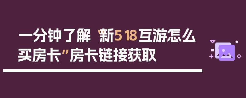 一分钟了解“新518互游怎么买房卡”房卡链接获取