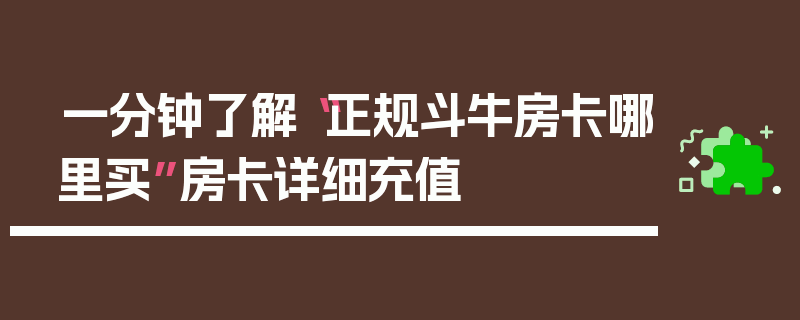 一分钟了解“正规斗牛房卡哪里买”房卡详细充值