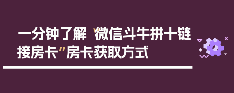 一分钟了解“微信斗牛拼十链接房卡”房卡获取方式