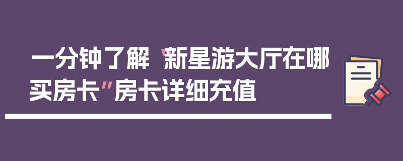 一分钟了解“新星游大厅在哪买房卡”房卡详细充值