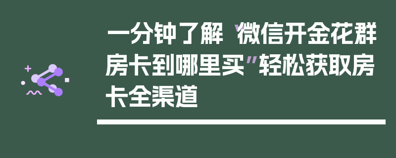 一分钟了解“微信开金花群房卡到哪里买”轻松获取房卡全渠道