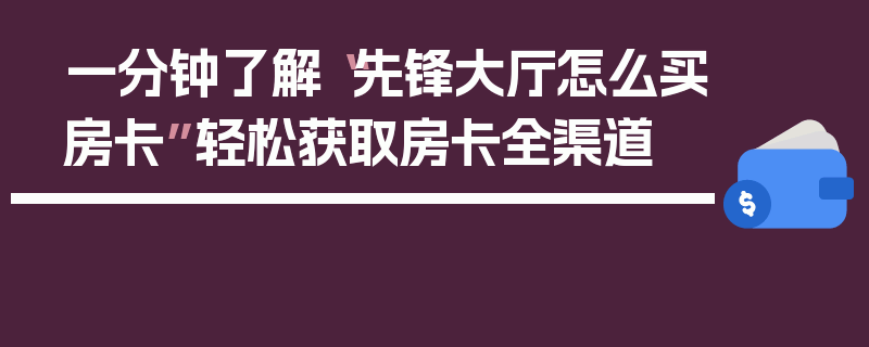 一分钟了解“先锋大厅怎么买房卡”轻松获取房卡全渠道