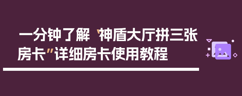 一分钟了解“神盾大厅拼三张房卡”详细房卡使用教程