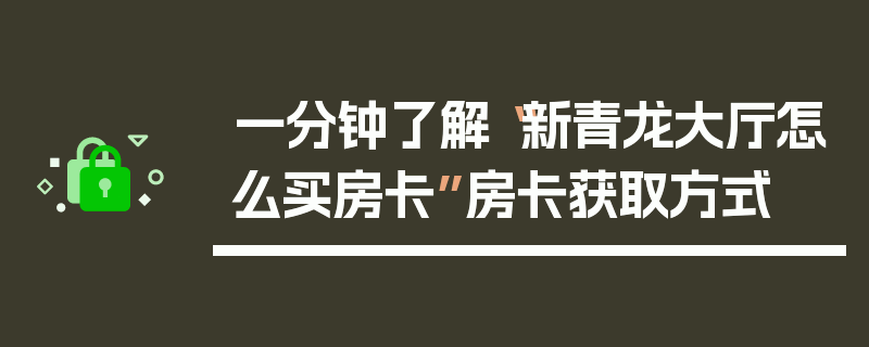 一分钟了解“新青龙大厅怎么买房卡”房卡获取方式