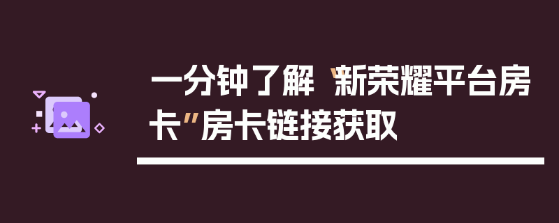 一分钟了解“新荣耀平台房卡”房卡链接获取