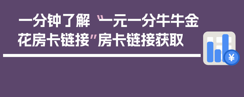 一分钟了解“一元一分牛牛金花房卡链接”房卡链接获取