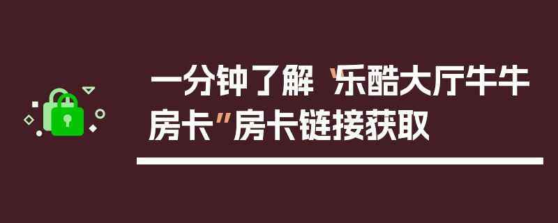 一分钟了解“乐酷大厅牛牛房卡”房卡链接获取