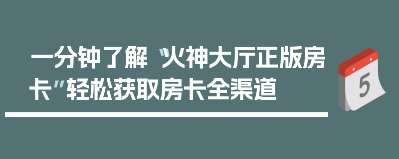一分钟了解“火神大厅正版房卡”轻松获取房卡全渠道